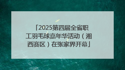 2025第四届全省职工羽毛球嘉年华活动（湘西赛区）在张家界开幕